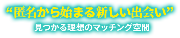 匿名から始まる新しい出会い。見つかる理想のマッチング空間。